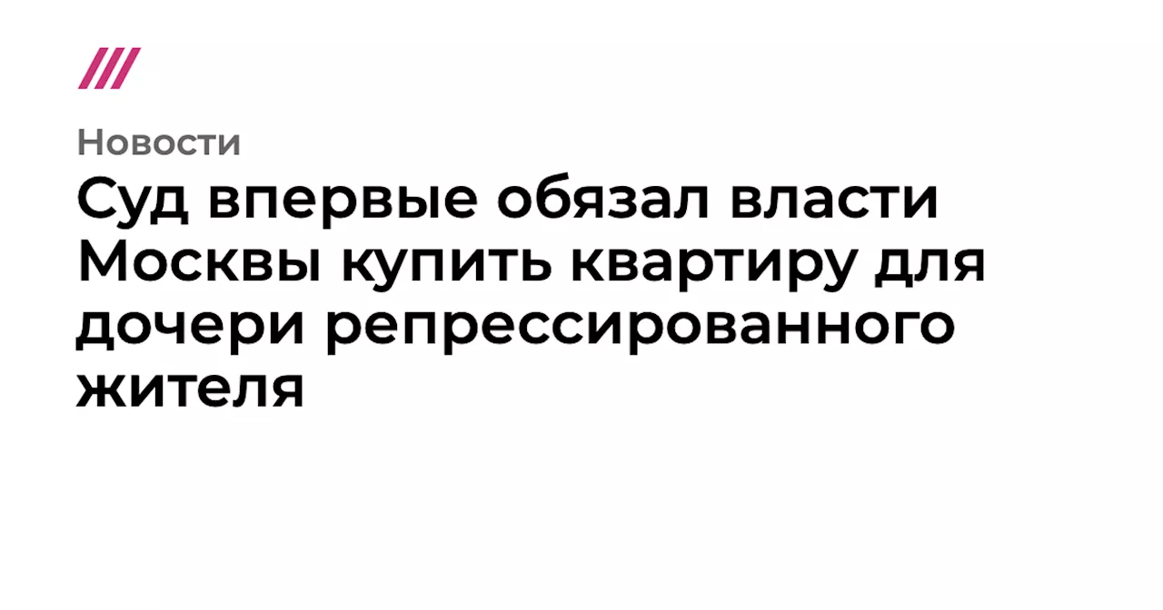 Суд впервые обязал власти Москвы купить квартиру для дочери репрессированного жителя