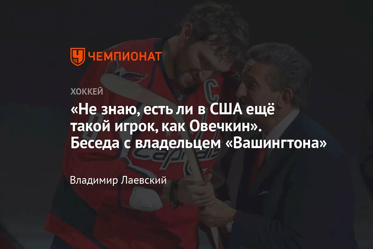 «Не знаю, есть ли в США ещё такой игрок, как Овечкин». Беседа с владельцем «Вашингтона»