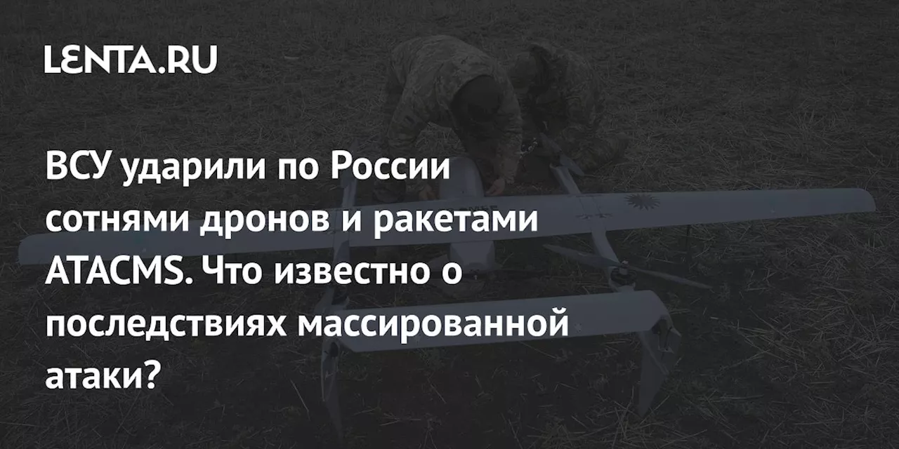 ВСУ ударили по России сотнями дронов и ракетами ATACMS. Что известно о последствиях массированной атаки?