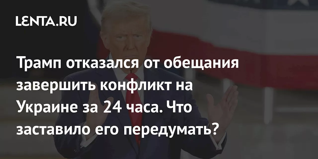 Трамп отказался от обещания завершить конфликт на Украине за 24 часа. Что заставило его передумать?