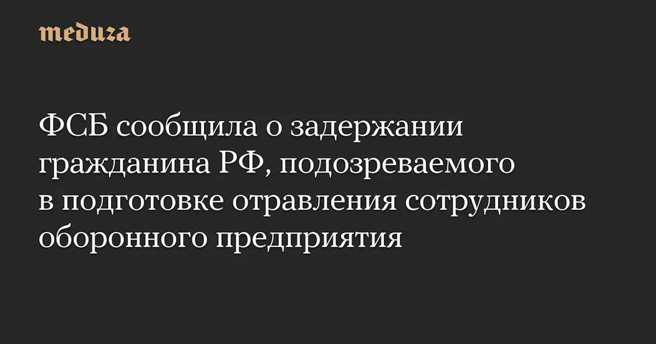 ФСБ задержала россиянина, подозреваемого в подготовке отравления сотрудников оборонного предприятия