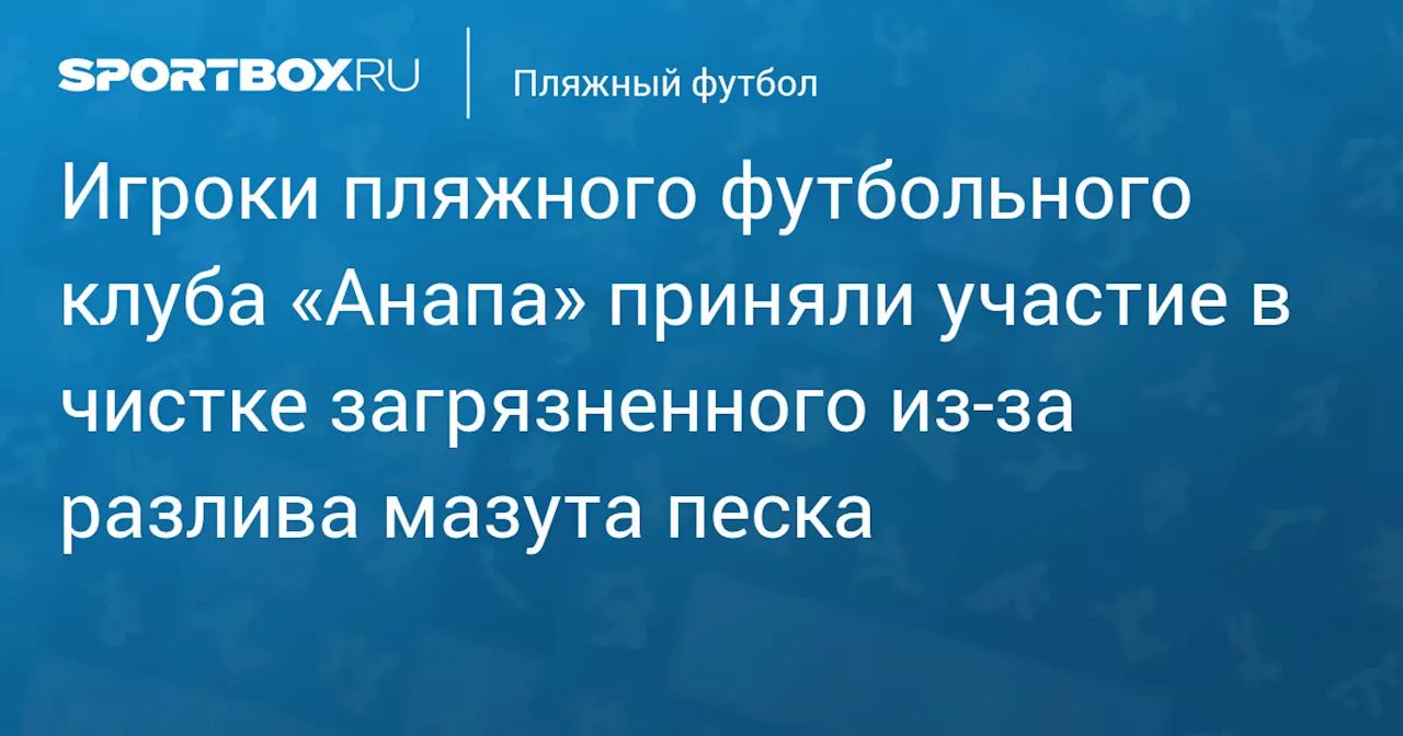 Игроки пляжного футбольного клуба «Анапа» приняли участие в чистке загрязненного из‑за разлива мазута песка