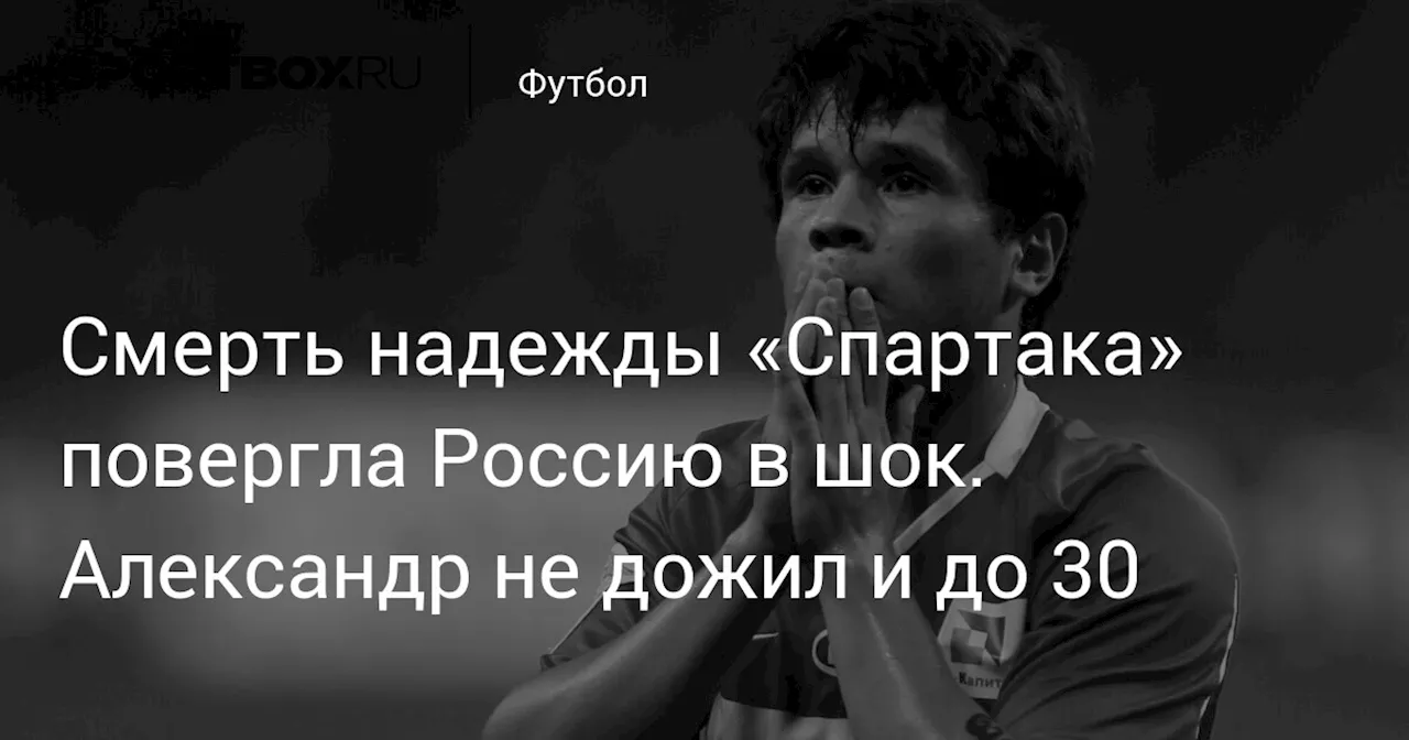 Смерть надежды «Спартака» повергла Россию в шок. Александр не дожил и до 30