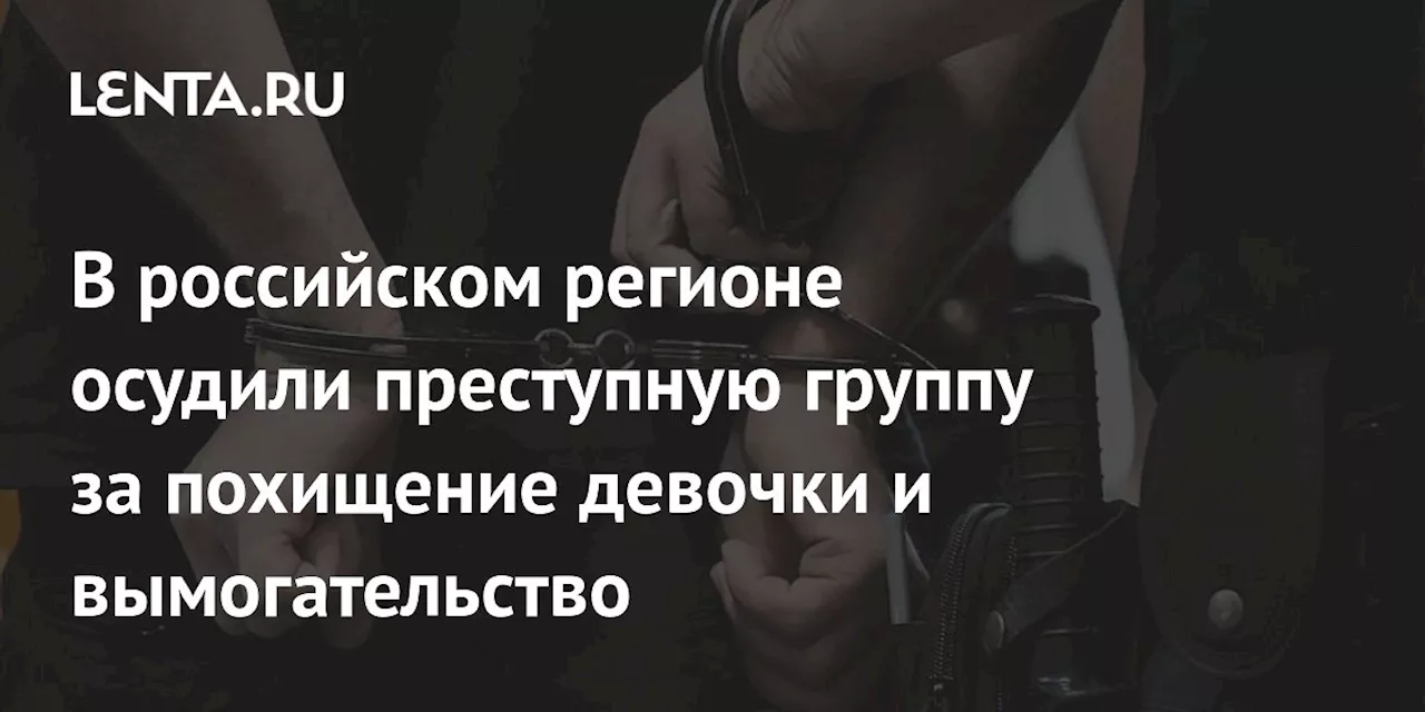 В российском регионе осудили преступную группу за похищение девочки и вымогательство