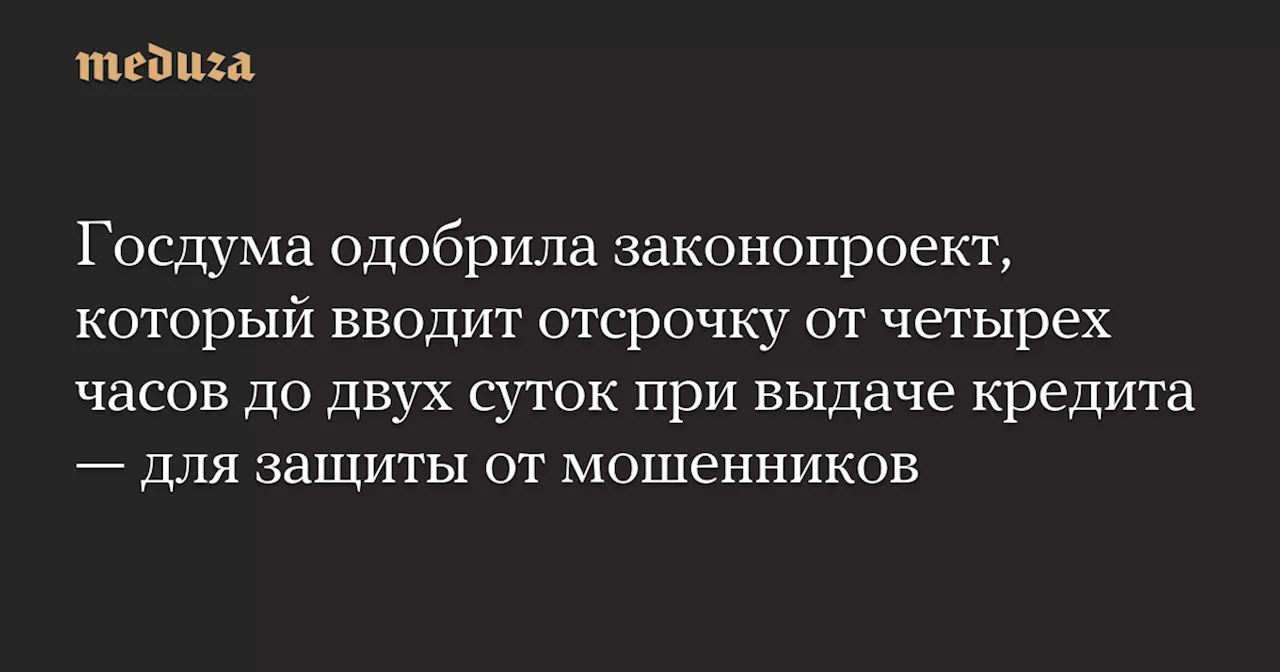 Госдума одобрила законопроект, который вводит отсрочку от четырех часов до двух суток при выдаче кредита — для защиты от мошенников