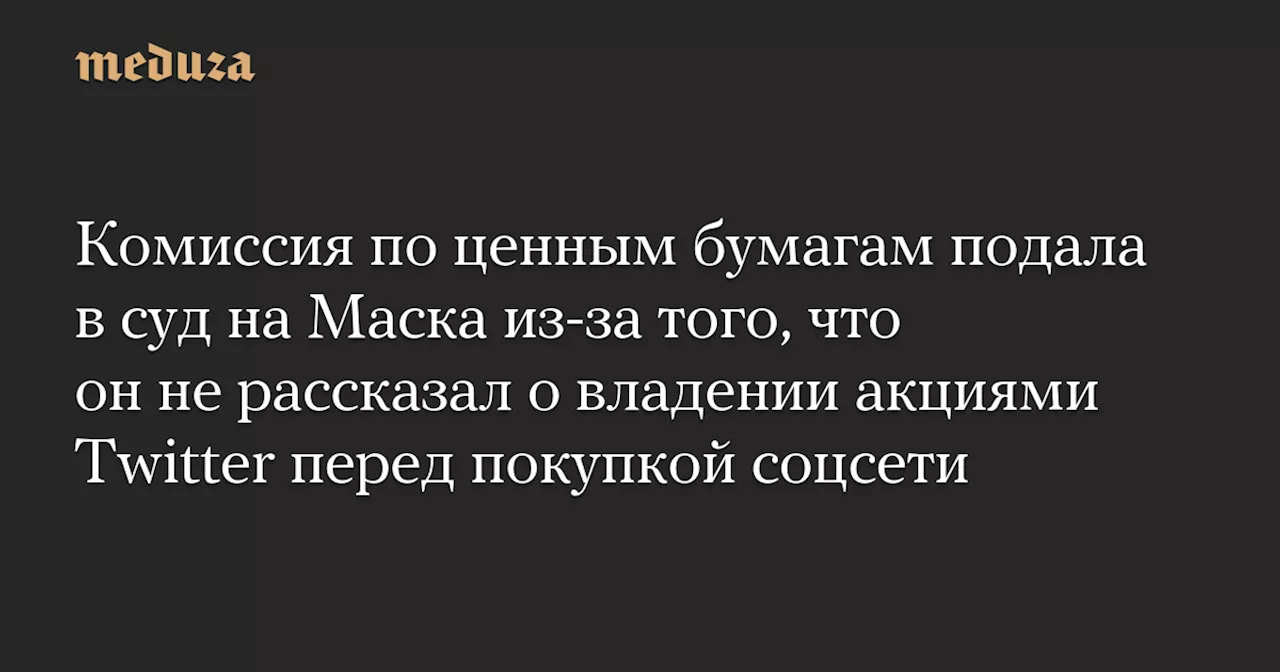 Комиссия по ценным бумагам США подала иск против Илона Маска за нераскрытие информации о владение акциями Twitter