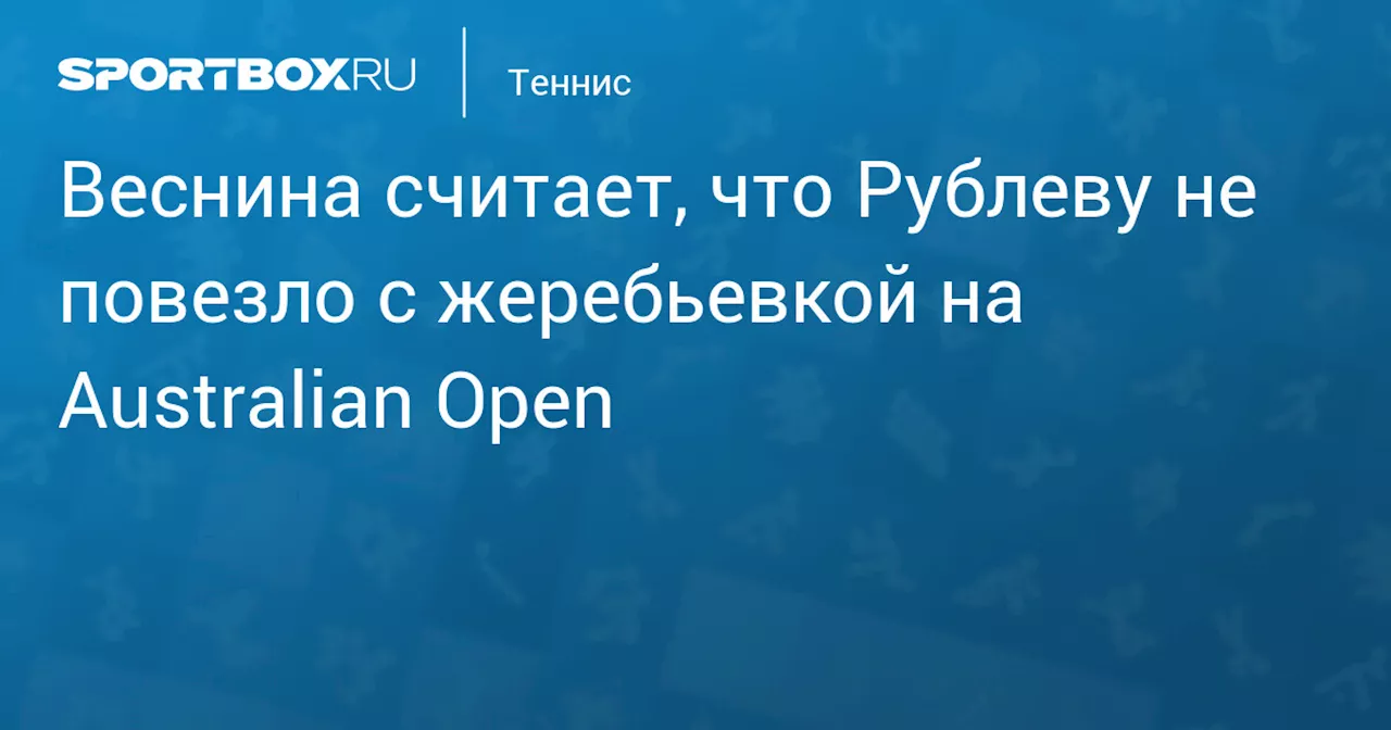 Елена Веснина: Рублев попал на самого сложного соперника, это была худшая жеребьевка