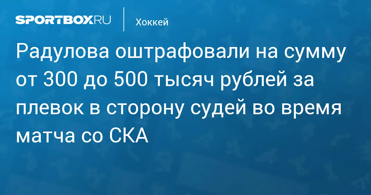 Радулова оштрафовали на сумму от 300 до 500 тысяч рублей за плевок в сторону судей во время матча со СКА