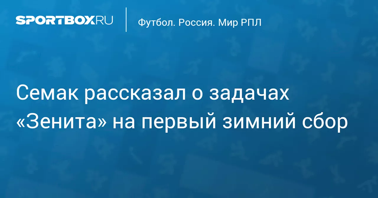 Семак рассказал о задачах «Зенита» на первый зимний сбор