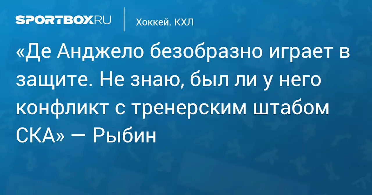 «Де Анджело безобразно играет в защите. Не знаю, был ли у него конфликт с тренерским штабом СКА» — Рыбин