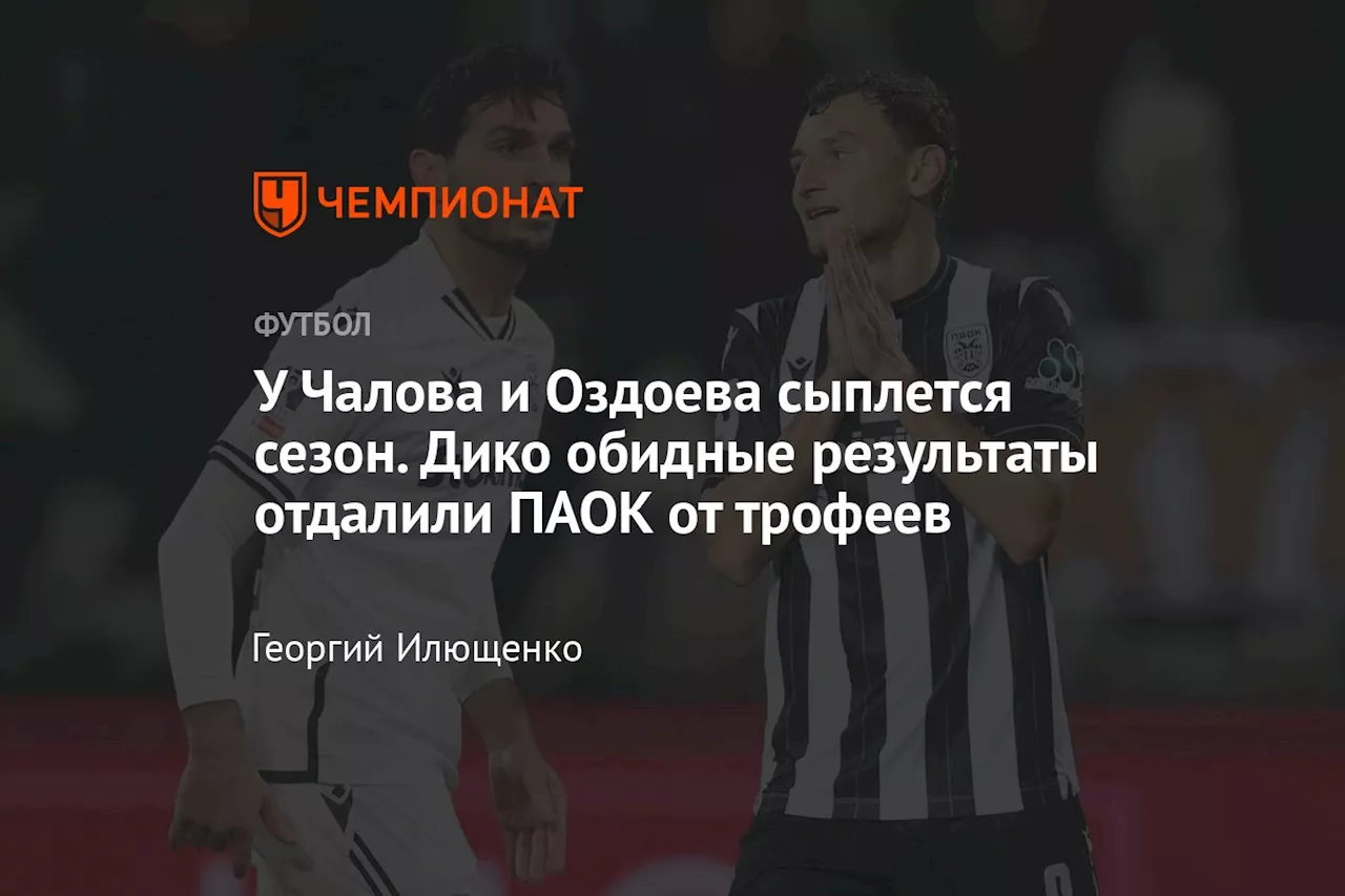 У Чалова и Оздоева сыплется сезон. Дико обидные результаты отдалили ПАОК от трофеев