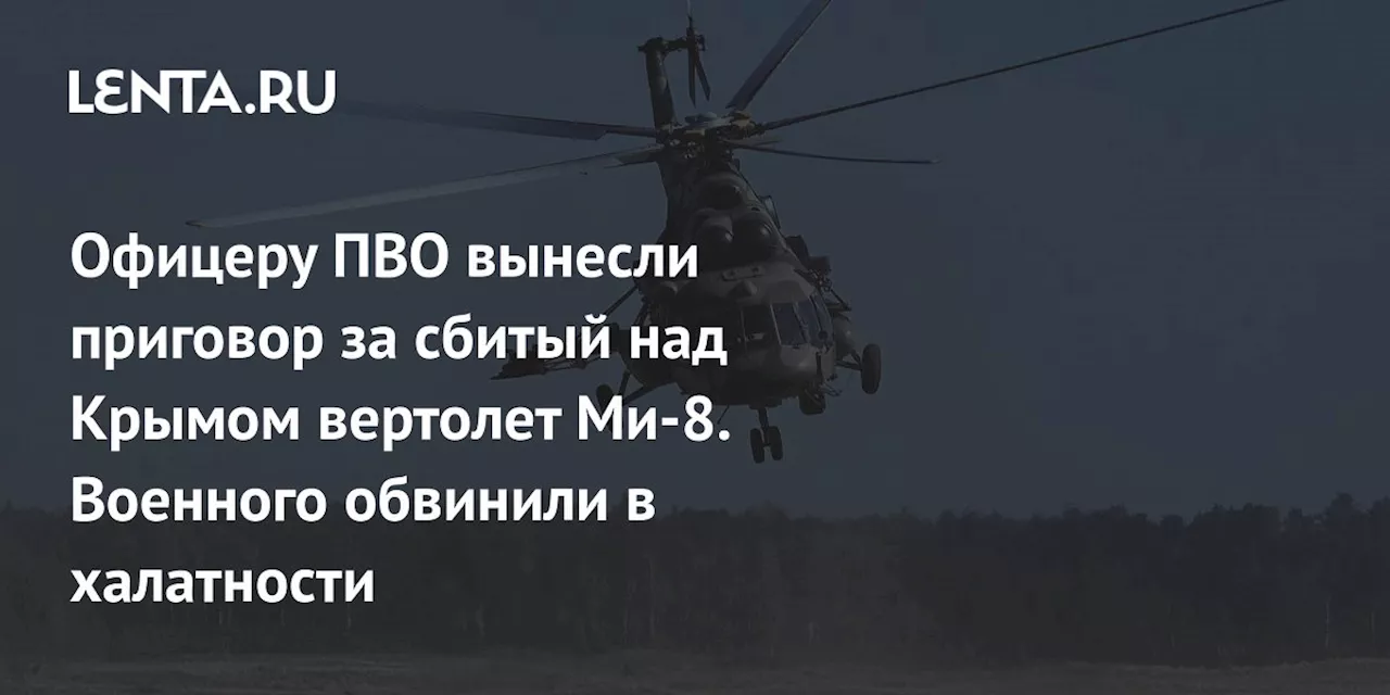 Офицеру ПВО вынесли приговор за сбитый над Крымом вертолет Ми-8. Военного обвинили в халатности