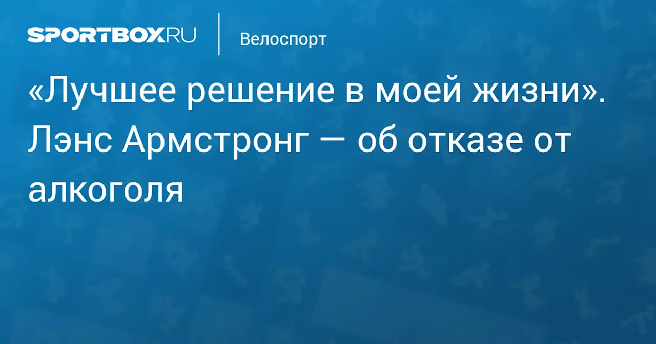 Лэнс Армстронг: Отказ от алкоголя — наилучшее решение в моей жизни