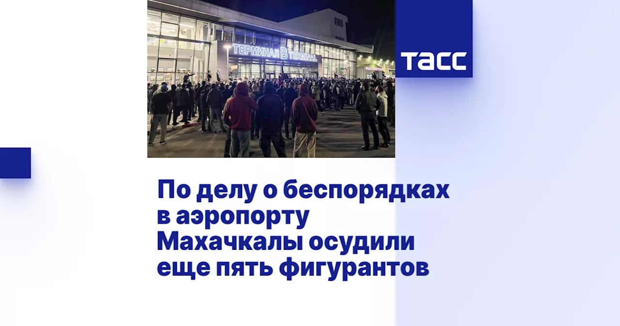 По делу о беспорядках в аэропорту Махачкалы осудили еще пять фигурантов