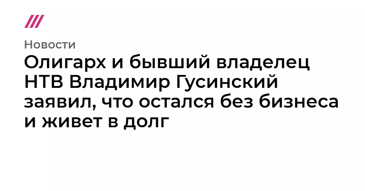 Олигарх и бывший владелец НТВ Владимир Гусинский заявил, что остался без бизнеса и живет в долг