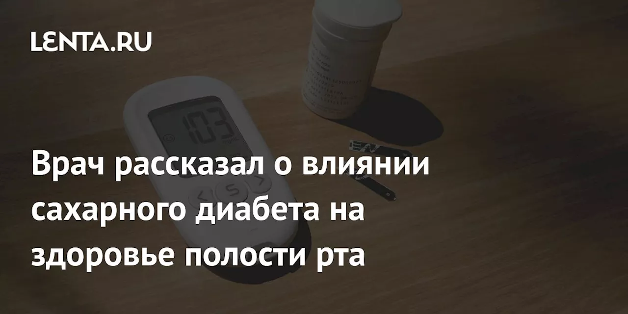 Врач рассказал о влиянии сахарного диабета на здоровье полости рта