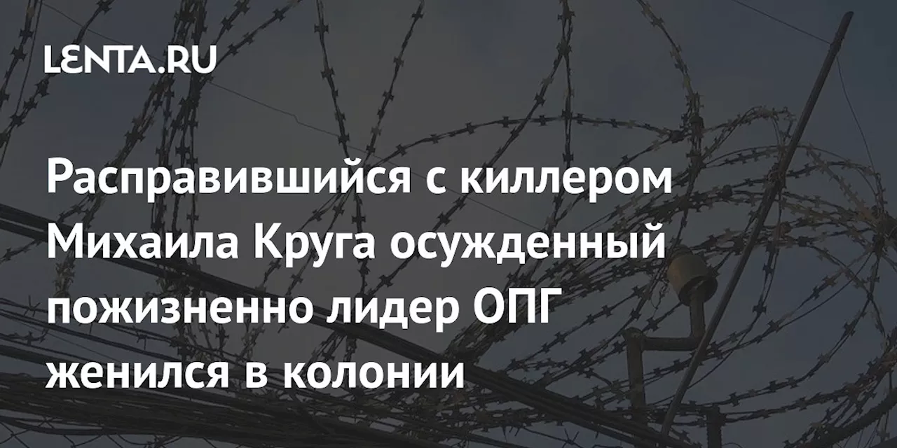 Расправившийся с киллером Михаила Круга осужденный пожизненно лидер ОПГ женился в колонии