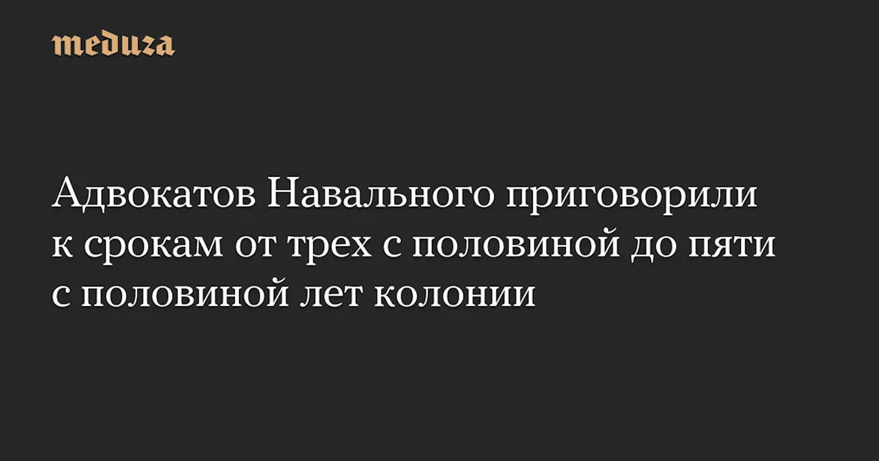 Бывших адвокатов Навального приговорили к колонии по делу об «экстремистском сообществе»