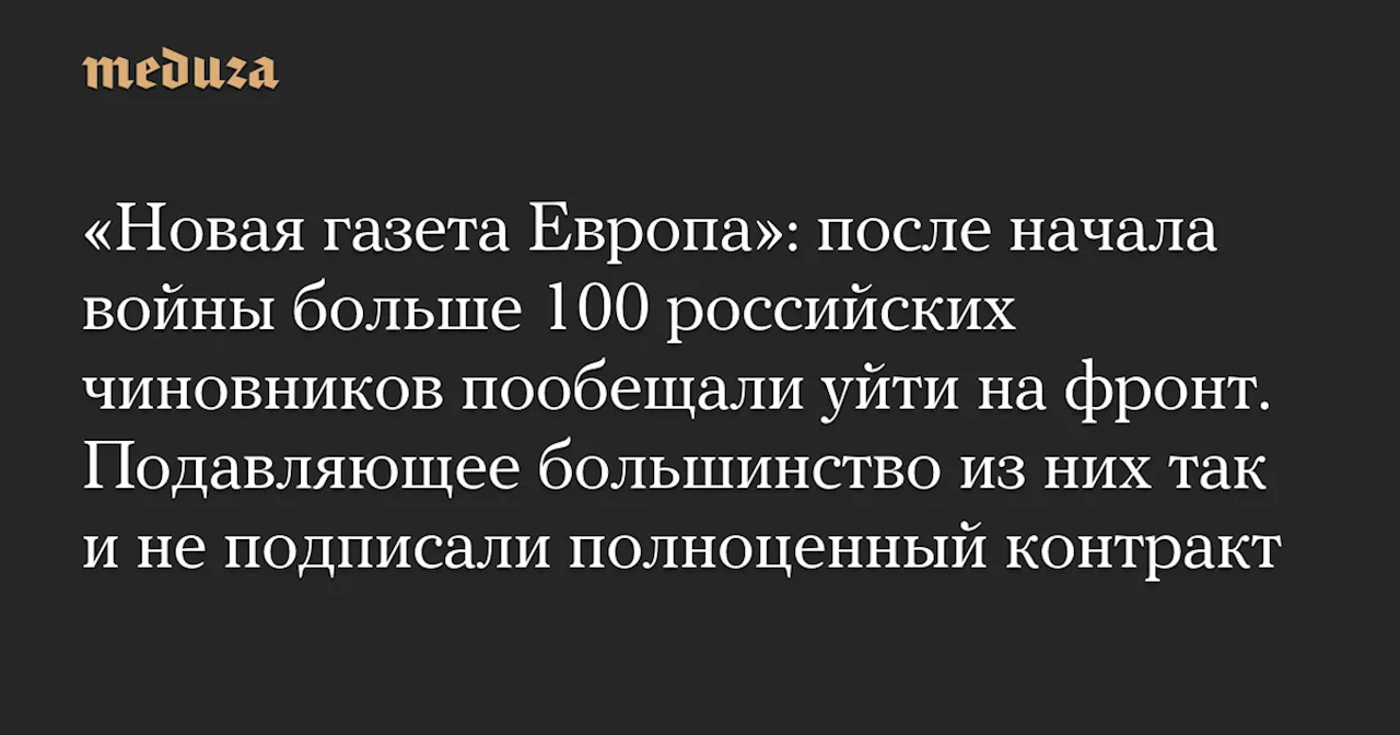 «Новая газета Европа»: после начала войны больше 100 российских чиновников пообещали уйти на фронт. Подавляющее большинство из них так и не подписали полноценный контракт