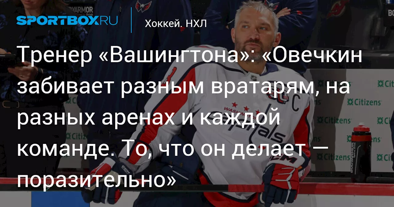 Тренер «Вашингтона»: «Овечкин забивает разным вратарям, на разных аренах и каждой команде. То, что он делает — поразительно»