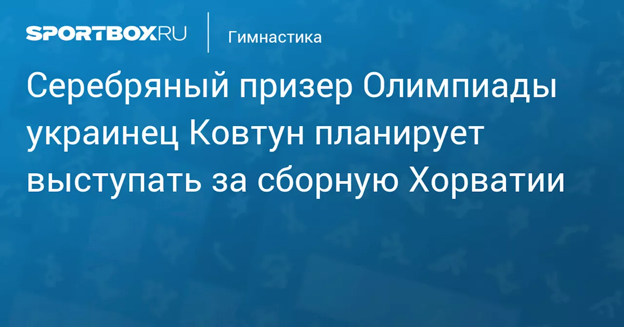 Украинский гимнаст Илья Ковтун заявляет о получении хорватского гражданства