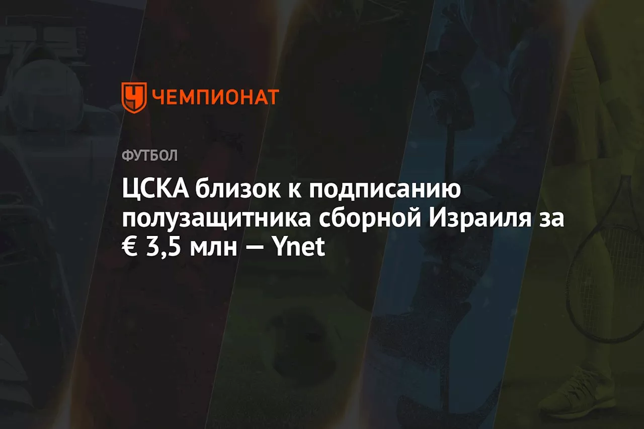 ЦСКА близок к подписанию полузащитника сборной Израиля за € 3,5 млн — Ynet