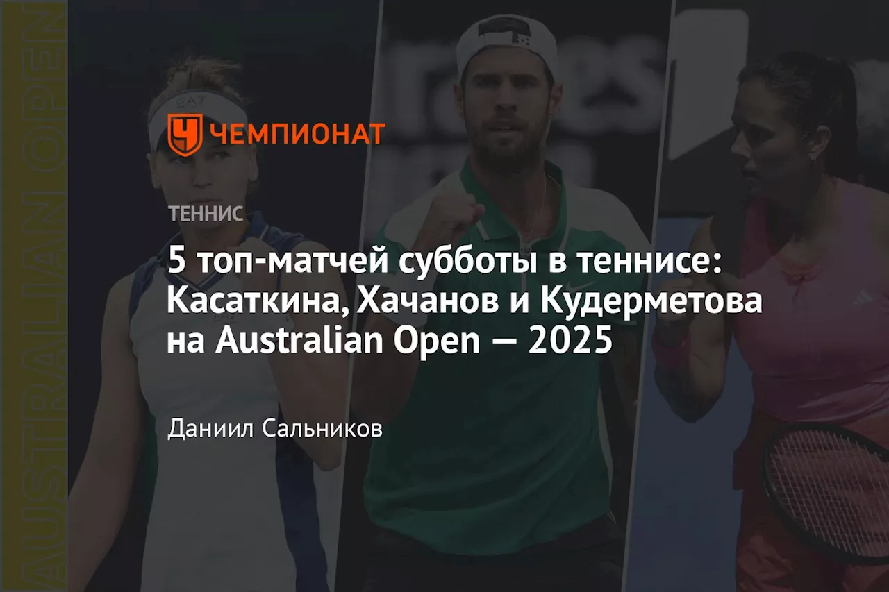 5 топ-матчей субботы в теннисе: Касаткина, Хачанов и Кудерметова на Australian Open — 2025