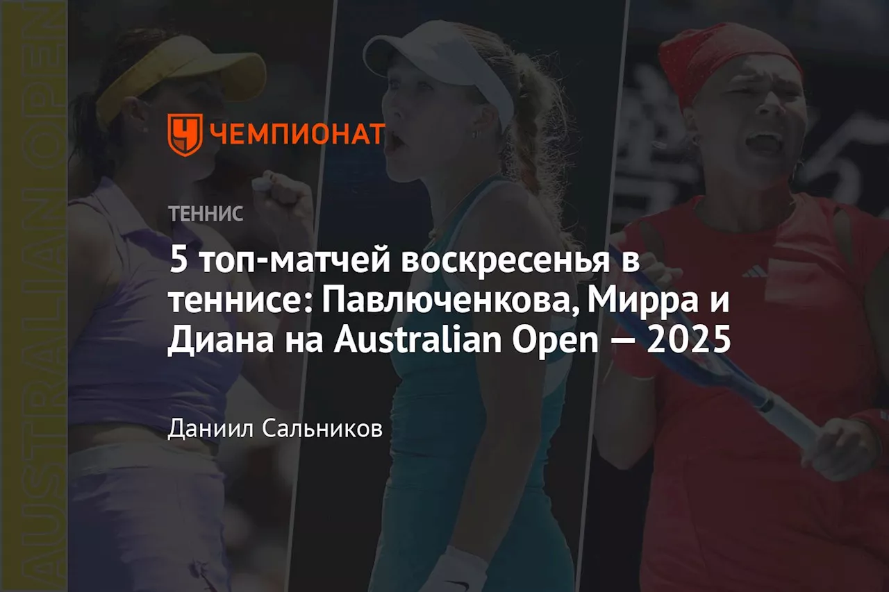 5 топ-матчей воскресенья в теннисе: Павлюченкова, Мирра и Диана на Australian Open — 2025