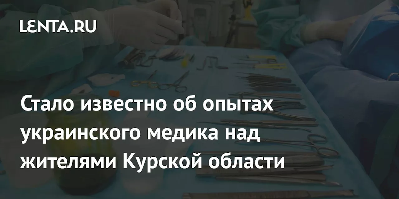 Стало известно об опытах украинского медика над жителями Курской области