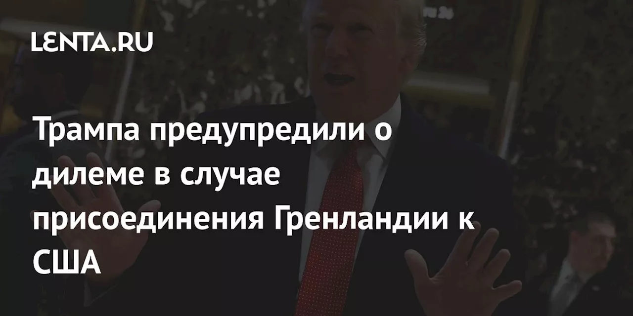 Трампа предупредили о дилеме в случае присоединения Гренландии к США