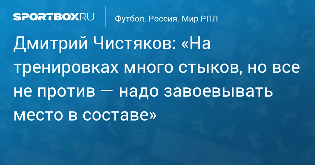 Дмитрий Чистяков: «На тренировках много стыков, но все не против — надо завоевывать место в составе»