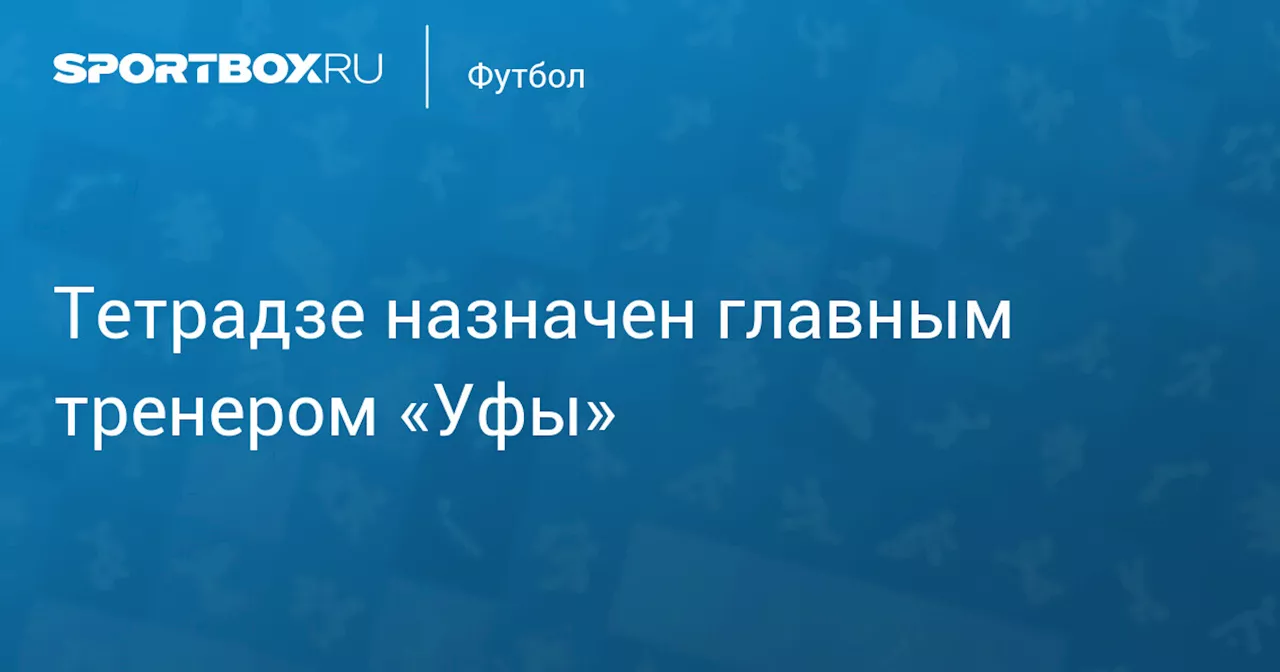 Тетрадзе назначен главным тренером «Уфы»