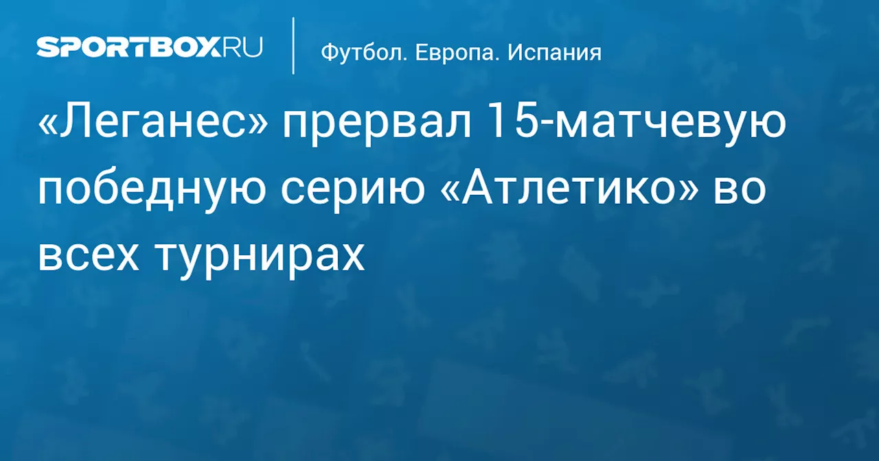 «Леганес» прервал 15‑матчевую победную серию «Атлетико» во всех турнирах