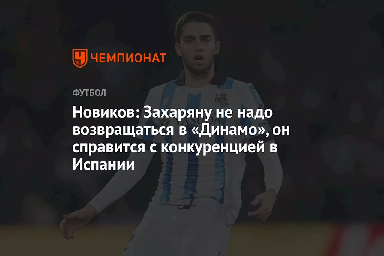 Новиков: Захаряну не надо возвращаться в «Динамо», он справится с конкуренцией в Испании