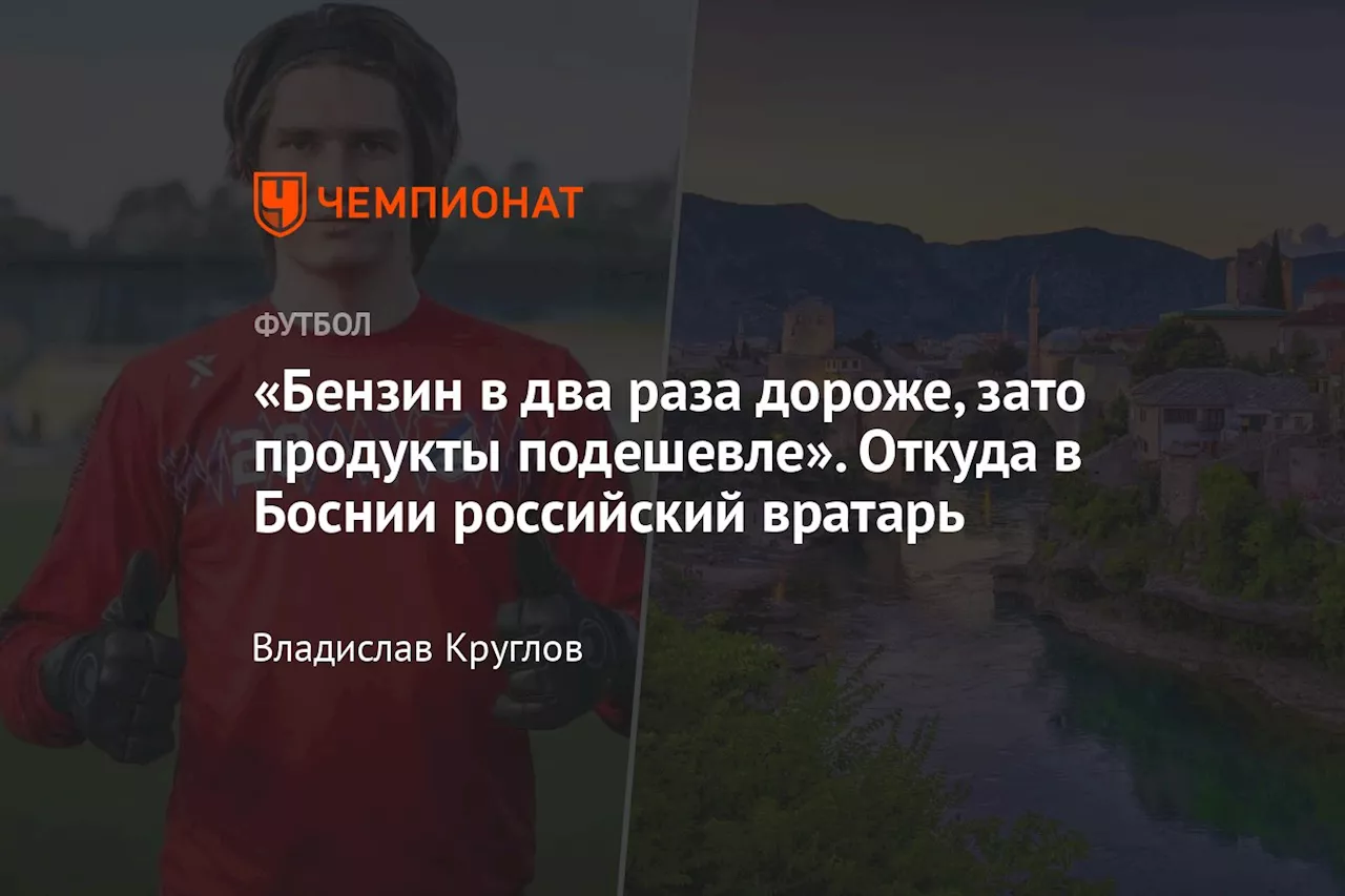 «Бензин в два раза дороже, зато продукты подешевле». Откуда в Боснии российский вратарь