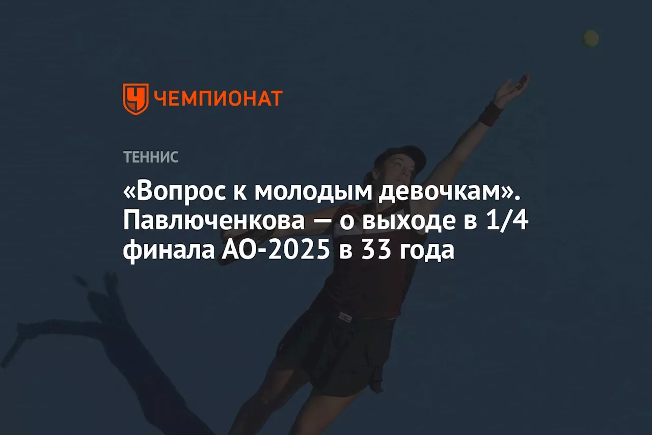 «Вопрос к молодым девочкам». Павлюченкова — о выходе в 1/4 финала АО-2025 в 33 года