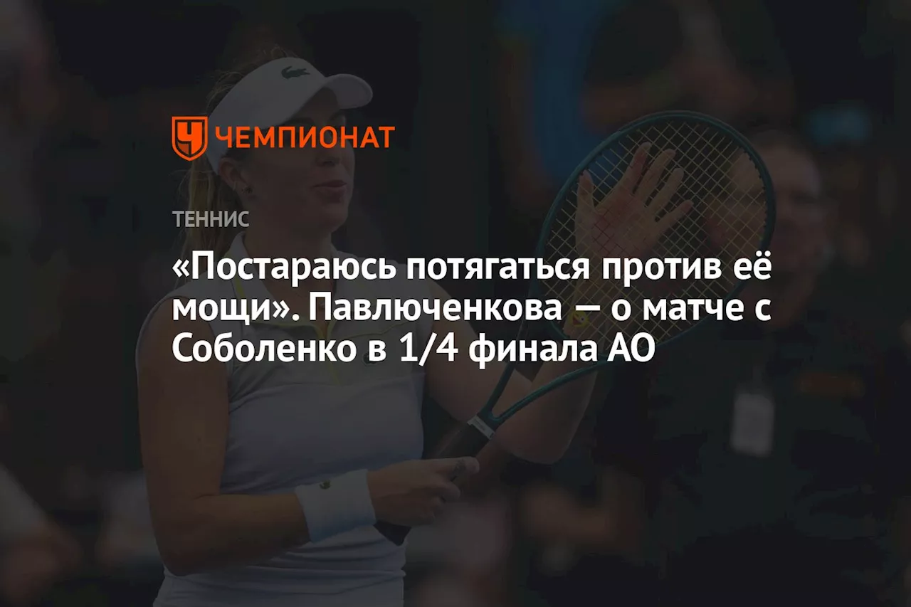 «Постараюсь потягаться против её мощи». Павлюченкова — о матче с Соболенко в 1/4 финала АО