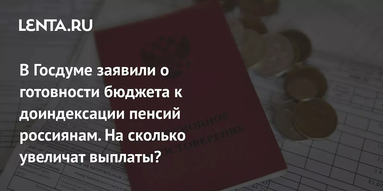 В Госдуме заявили о готовности бюджета к доиндексации пенсий россиянам. На сколько увеличат выплаты?