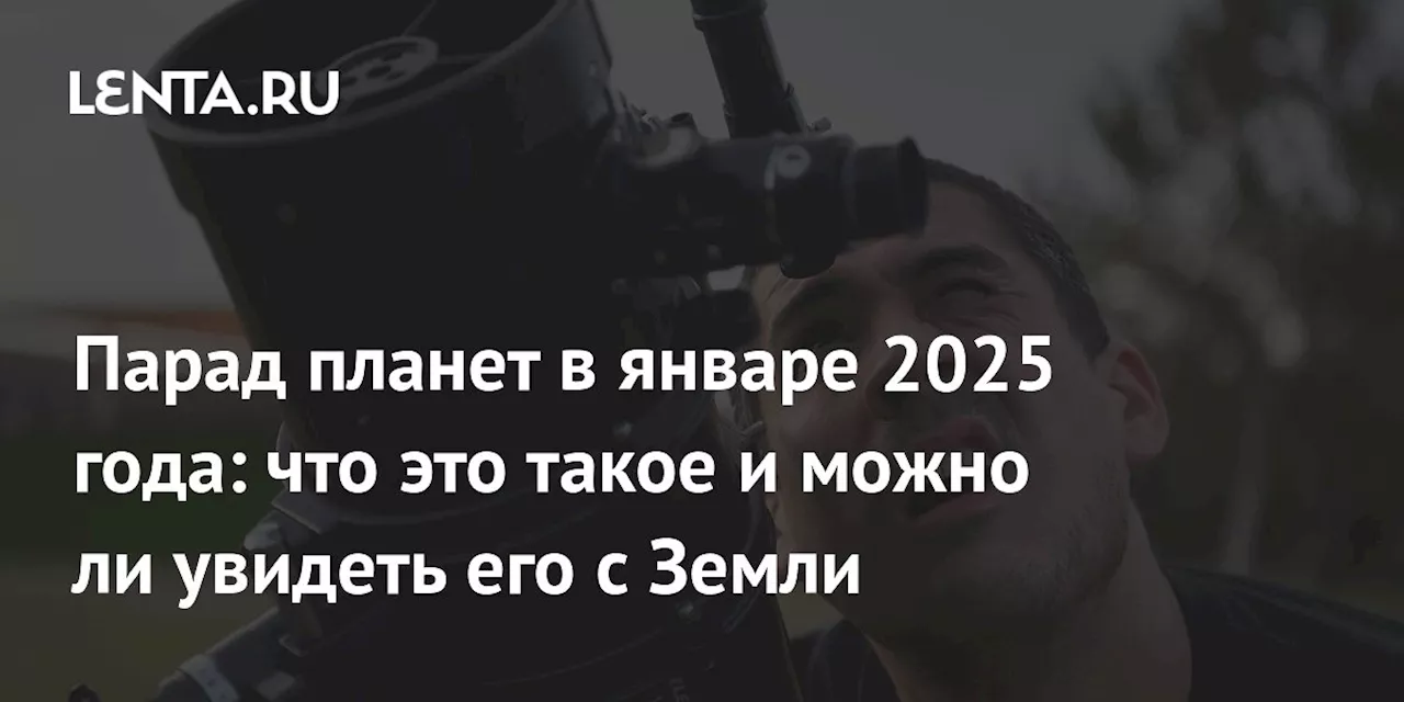 Парад планет в январе 2025 года: что это такое и можно ли увидеть его с Земли