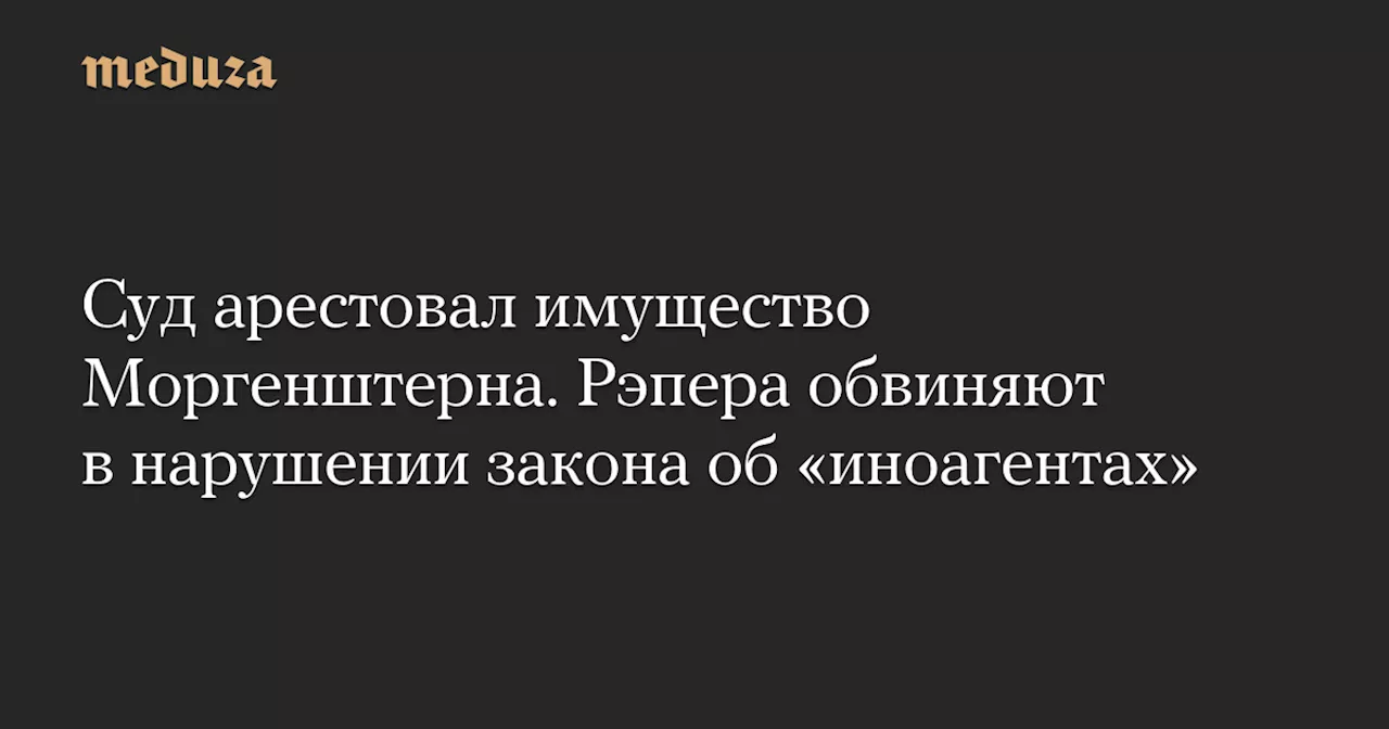 Суд арестовал имущество Моргенштерна. Рэпера обвиняют в нарушении закона об «иноагентах»