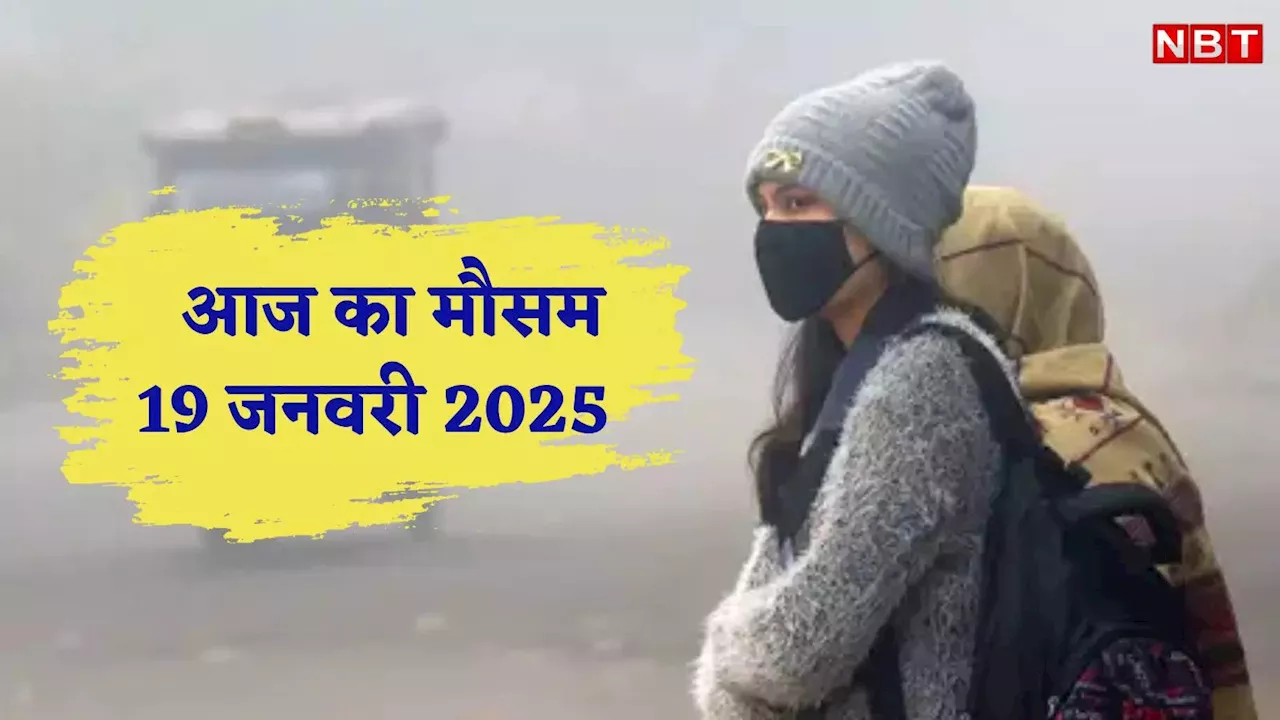 आज का मौसम 19 जनवरी 2025: दिल्ली में सर्द हवाओं ने बढ़ाई ठिठुरन,UP-बिहार सहित इन राज्यों में भी ठंड ले रही इम्तेहान,जानें वेदर अपडेट्स