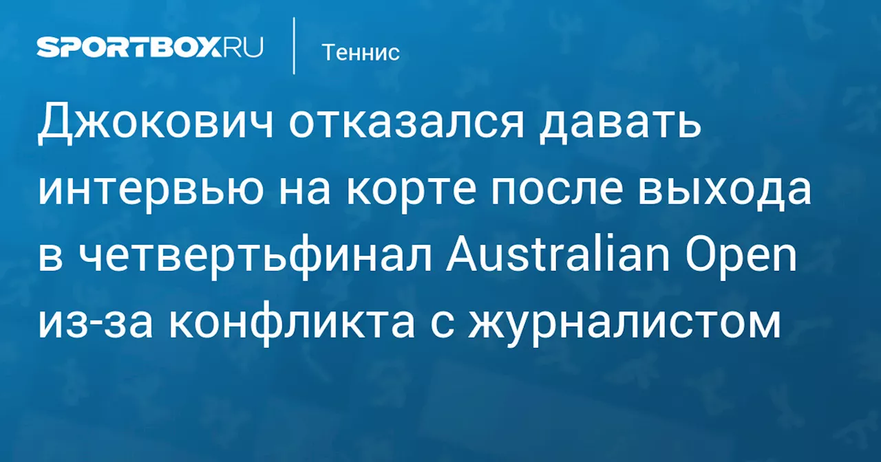 Джокович отказался давать интервью на корте после выхода в четвертьфинал Australian Open из‑за конфликта с журналистом