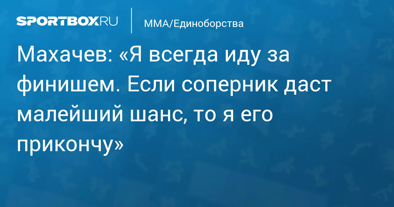 Махачев: «Я всегда иду за финишем. Если соперник даст малейший шанс, то я его прикончу»