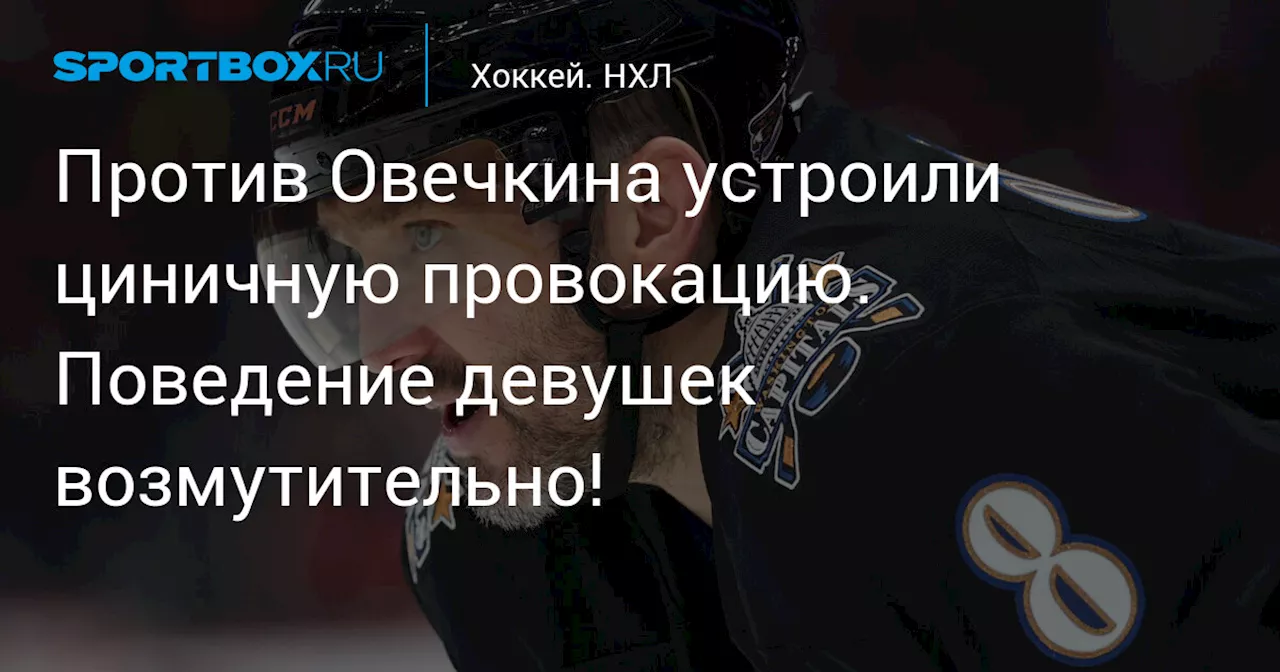 Против Овечкина устроили циничную провокацию. Поведение девушек возмутительно!