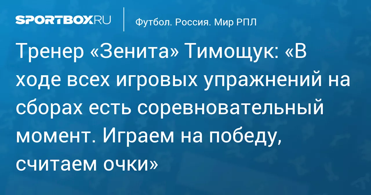 Тренер «Зенита» Тимощук: «В ходе всех игровых упражнений на сборах есть соревновательный момент. Играем на победу, считаем очки»