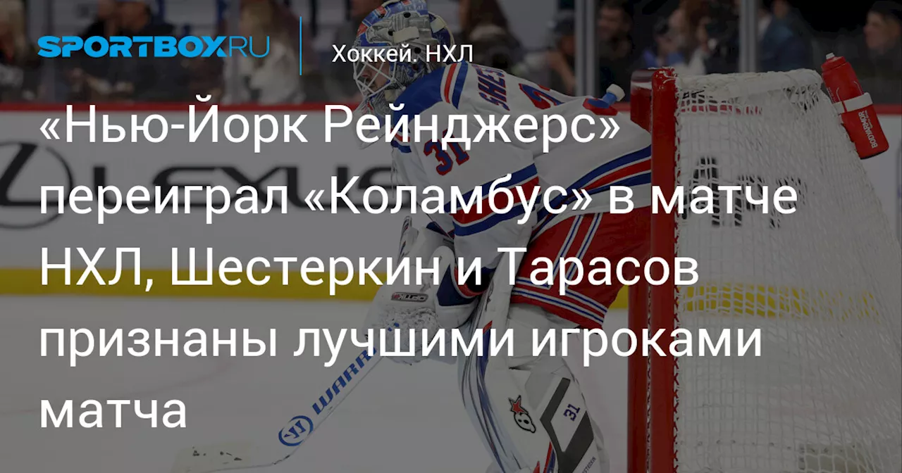 «Нью‑Йорк Рейнджерс» переиграл «Коламбус» в матче НХЛ, Шестеркин и Тарасов признаны лучшими игроками матча