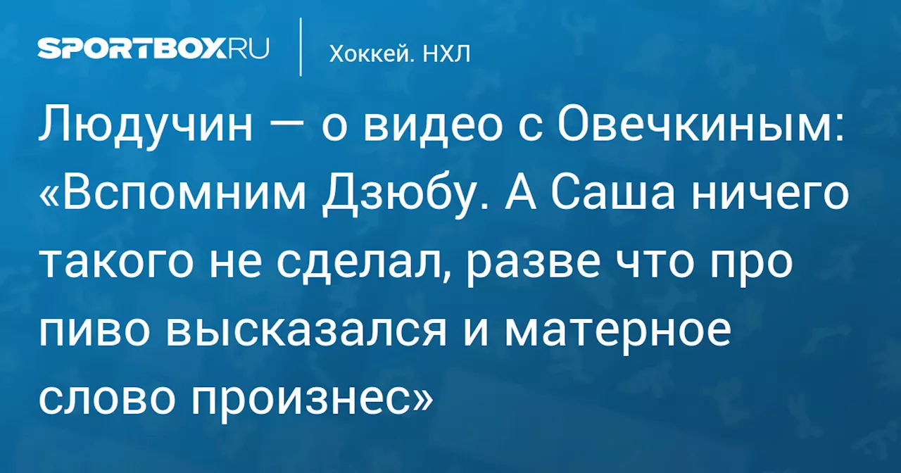 Роман Людучин: Видео Овечкина с обсуждением пива не представляет ничего страшного