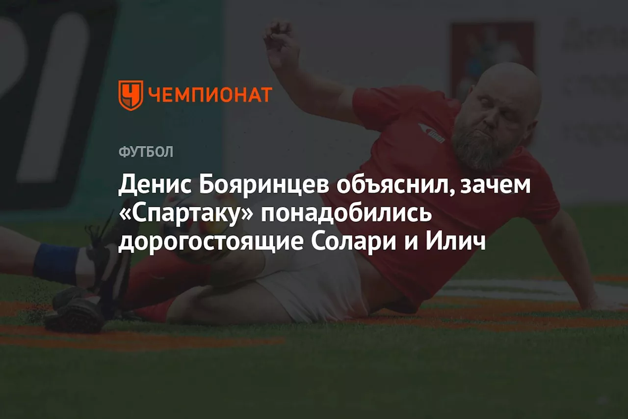 Денис Бояринцев объяснил, зачем «Спартаку» понадобились дорогостоящие Солари и Илич