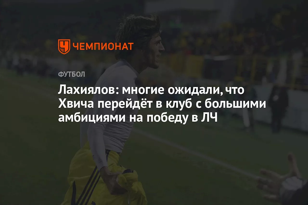 Лахиялов: многие ожидали, что Хвича перейдёт в клуб с большими амбициями на победу в ЛЧ