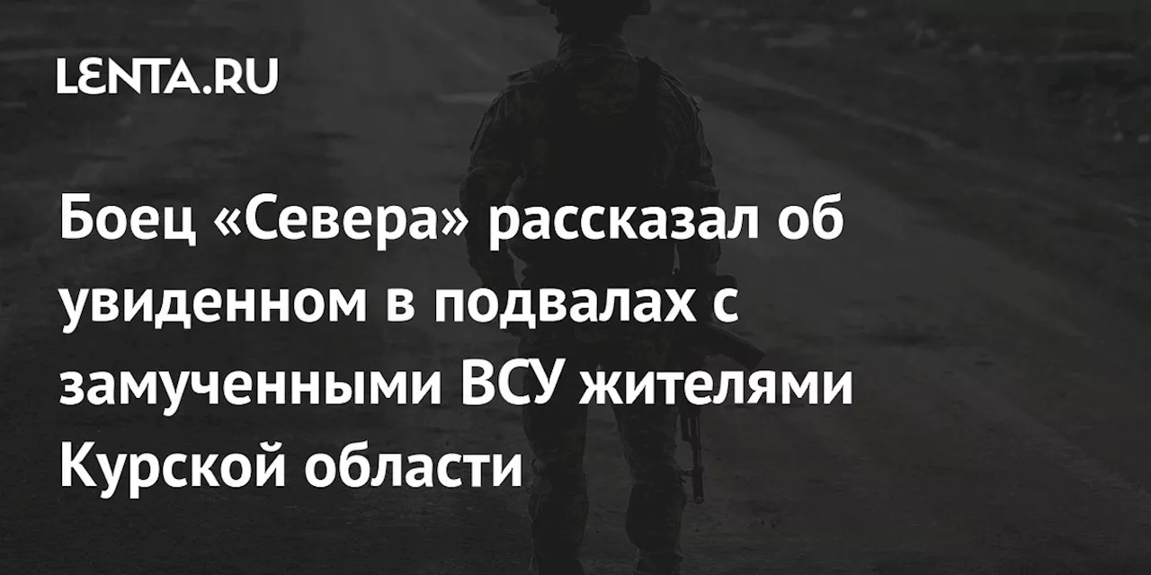 Боец «Севера» рассказал об увиденном в подвалах с замученными ВСУ жителями Курской области